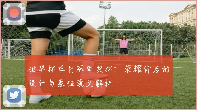 世界杯单打冠军奖杯:荣耀背后的设计与象征意义解析