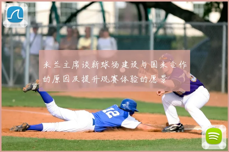 米兰主席谈新球场建设与国米合作的原因及提升观赛体验的愿景
