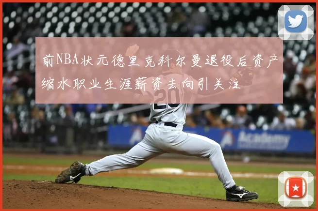 前NBA状元德里克科尔曼退役后资产缩水职业生涯薪资去向引关注