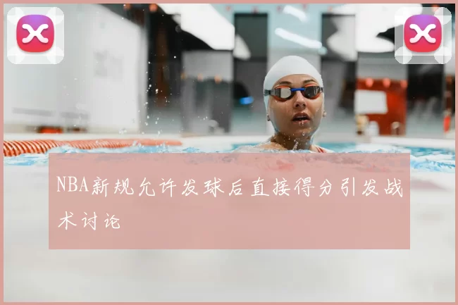 NBA新规允许发球后直接得分引发战术讨论