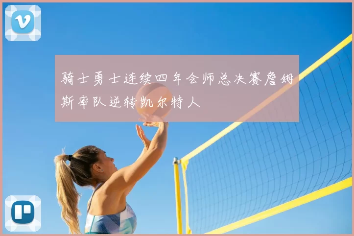 骑士勇士连续四年会师总决赛詹姆斯率队逆转凯尔特人