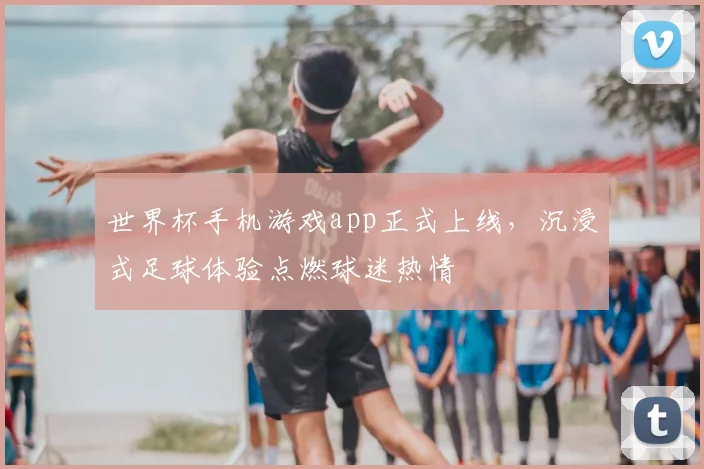 世界杯手机游戏app正式上线,沉浸式足球体验点燃球迷热情