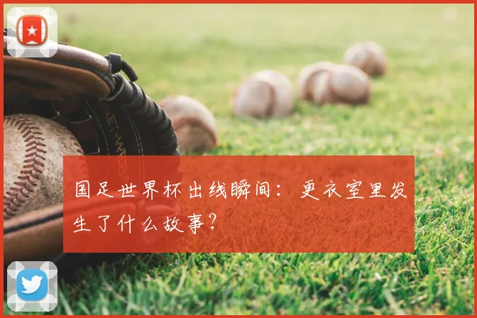 国足世界杯出线瞬间:更衣室里发生了什么故事?