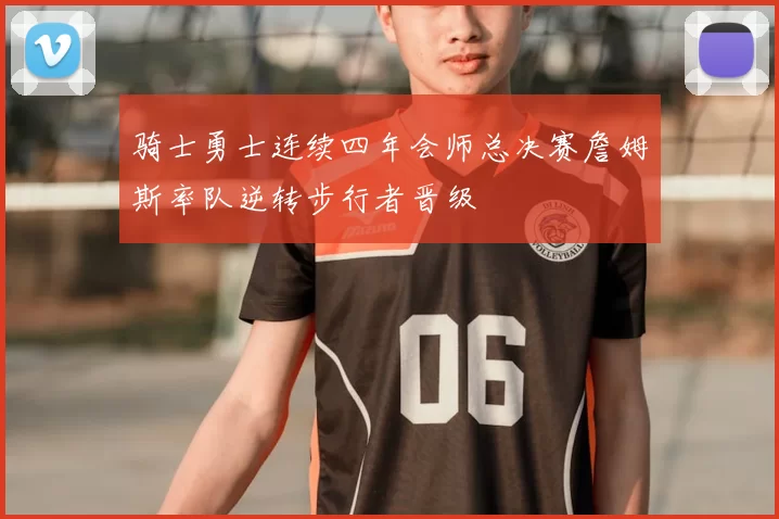 骑士勇士连续四年会师总决赛詹姆斯率队逆转步行者晋级