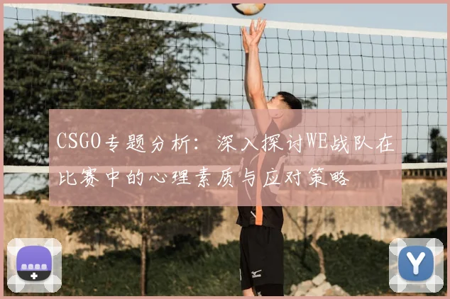 CSGO专题分析：深入探讨WE战队在比赛中的心理素质与应对策略