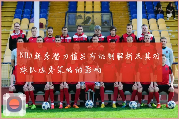 NBA新秀潜力值发布机制解析及其对球队选秀策略的影响