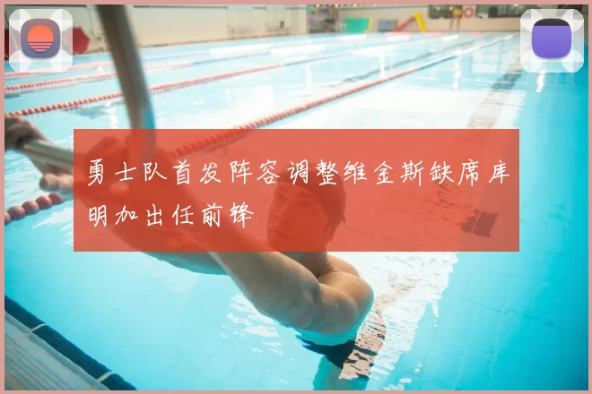 勇士队首发阵容调整维金斯缺席库明加出任前锋