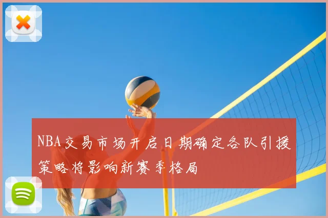 NBA交易市场开启日期确定各队引援策略将影响新赛季格局