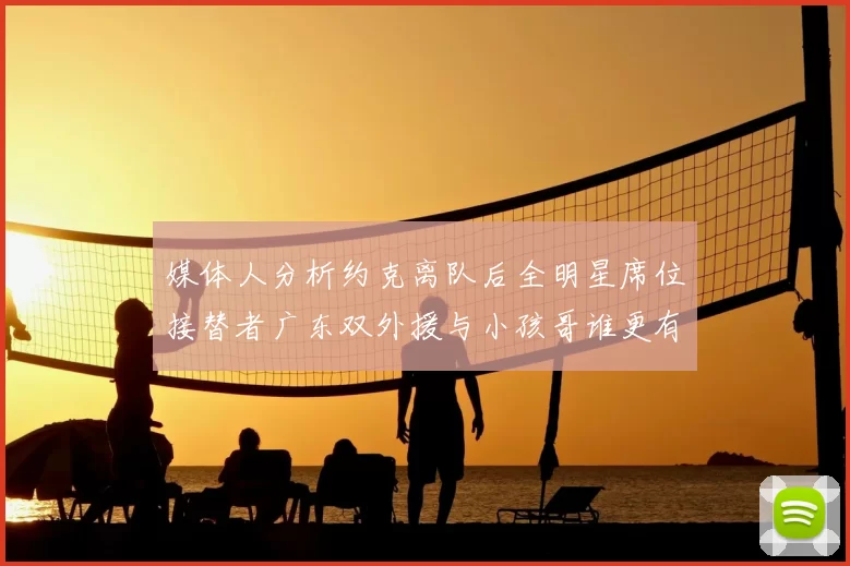 媒体人分析约克离队后全明星席位接替者广东双外援与小孩哥谁更有希望