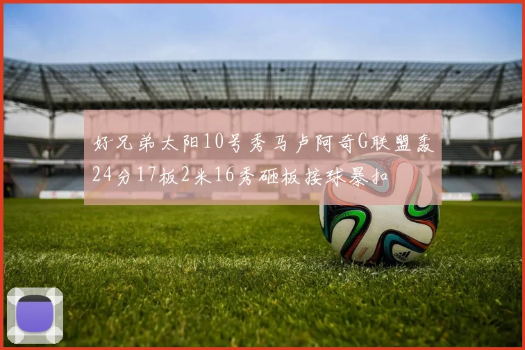 好兄弟太阳10号秀马卢阿奇G联盟轰24分17板2米16秀砸板接球暴扣