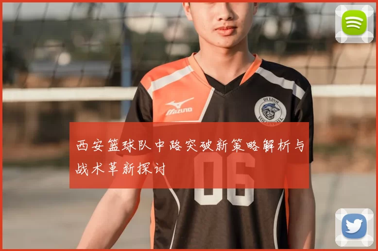 西安篮球队中路突破新策略解析与战术革新探讨
