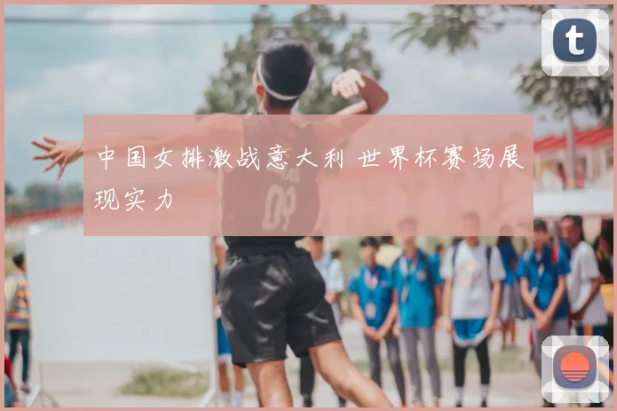 中国女排激战意大利 世界杯赛场展现实力