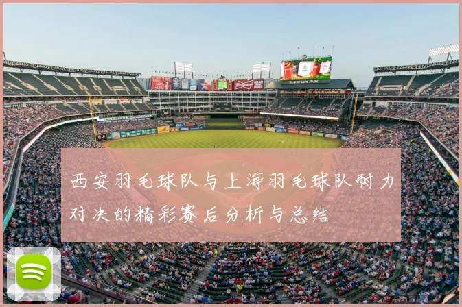 西安羽毛球队与上海羽毛球队耐力对决的精彩赛后分析与总结