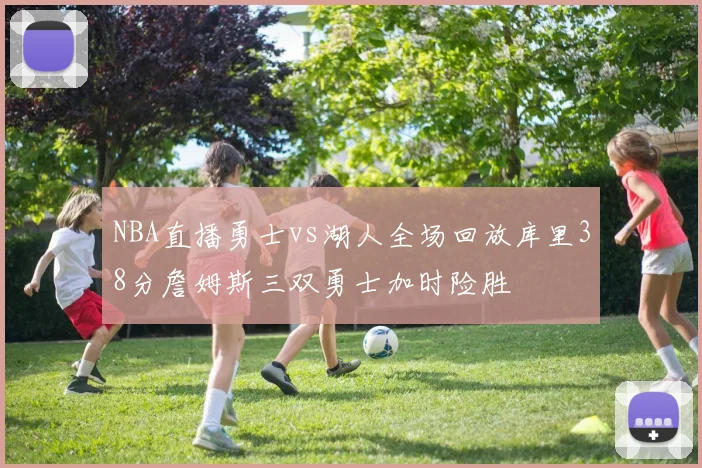 NBA直播勇士vs湖人全场回放库里38分詹姆斯三双勇士加时险胜