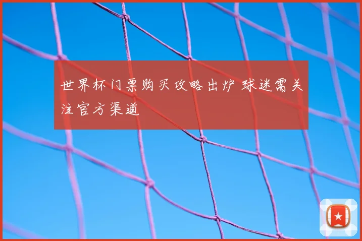 世界杯门票购买攻略出炉 球迷需关注官方渠道