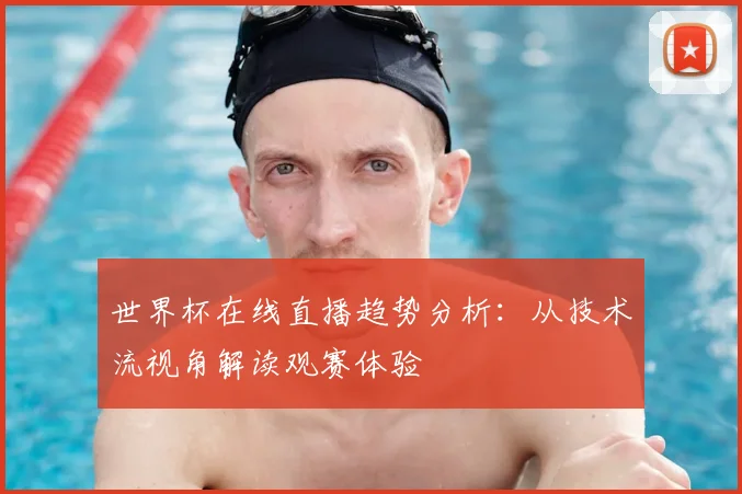 世界杯在线直播趋势分析:从技术流视角解读观赛体验