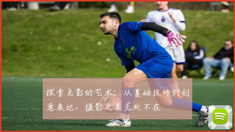 探索光影的艺术：从基础技巧到创意表达，摄影之美无处不在