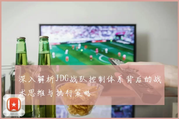 深入解析JDG战队控制体系背后的战术思维与执行策略
