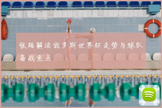 张路解读俄罗斯世界杯走势与球队备战重点