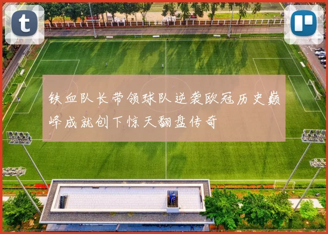 铁血队长带领球队逆袭欧冠历史巅峰成就创下惊天翻盘传奇