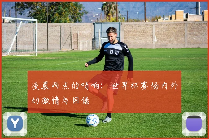 凌晨两点的哨响:世界杯赛场内外的激情与困倦