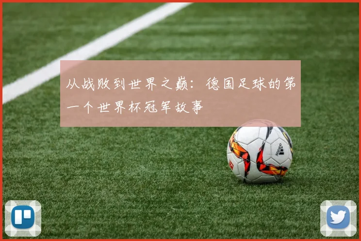 从战败到世界之巅:德国足球的第一个世界杯冠军故事
