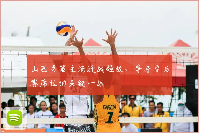 山西男篮主场迎战强敌,争夺季后赛席位的关键一战