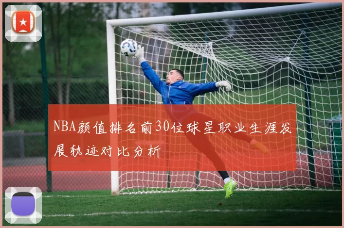NBA颜值排名前30位球星职业生涯发展轨迹对比分析