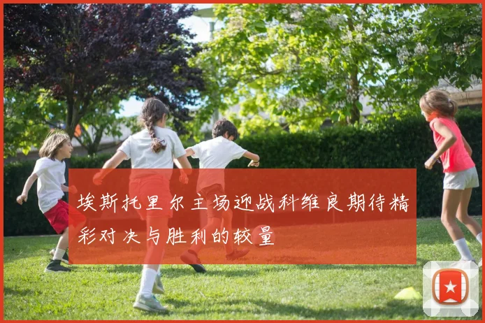 埃斯托里尔主场迎战科维良期待精彩对决与胜利的较量