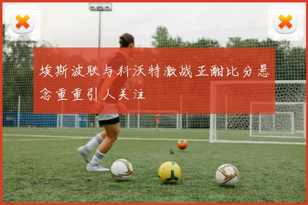 埃斯波联与科沃特激战正酣比分悬念重重引人关注