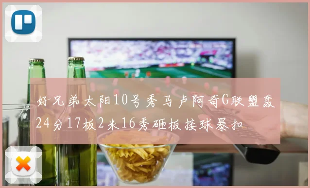 好兄弟太阳10号秀马卢阿奇G联盟轰24分17板2米16秀砸板接球暴扣