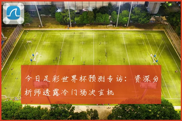 今日足彩世界杯预测专访:资深分析师透露冷门场次玄机