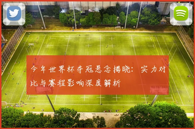 今年世界杯夺冠悬念揭晓:实力对比与赛程影响深度解析