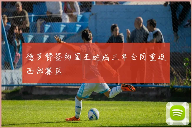 德罗赞签约国王达成三年合同重返西部赛区
