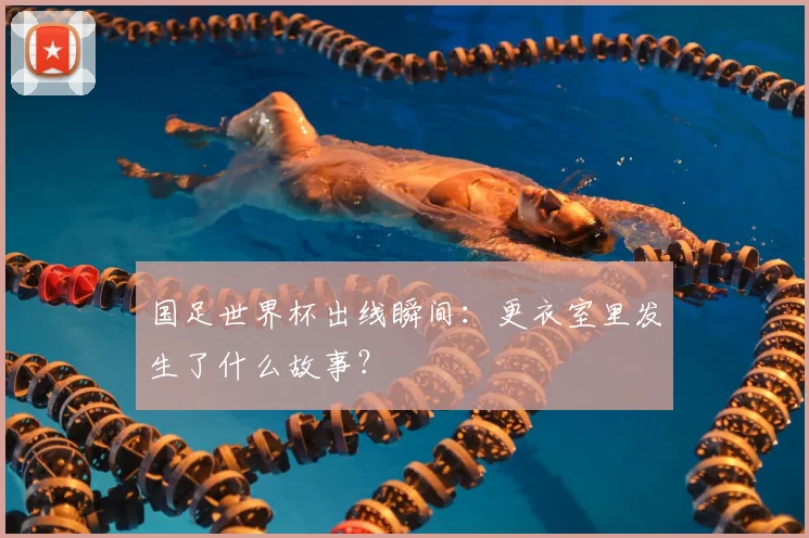 国足世界杯出线瞬间：更衣室里发生了什么故事？