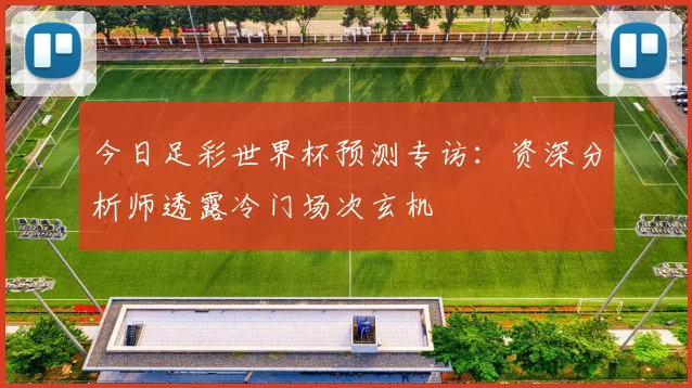 今日足彩世界杯预测专访:资深分析师透露冷门场次玄机