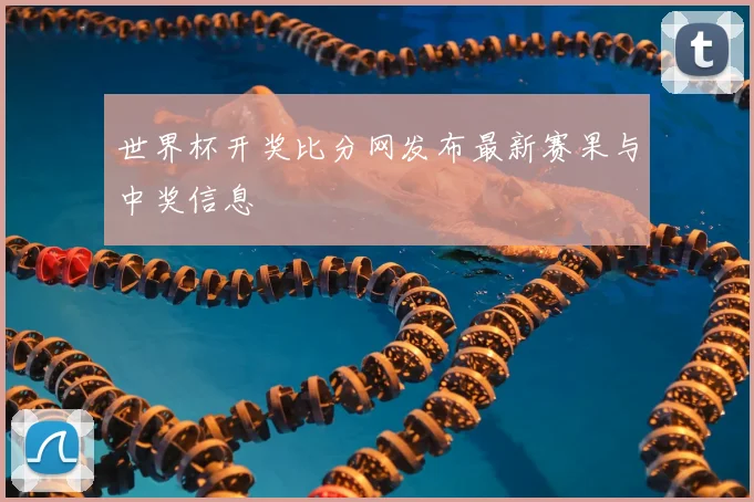 世界杯开奖比分网发布最新赛果与中奖信息