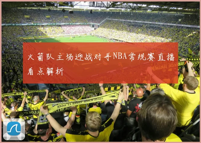 火箭队主场迎战对手NBA常规赛直播看点解析