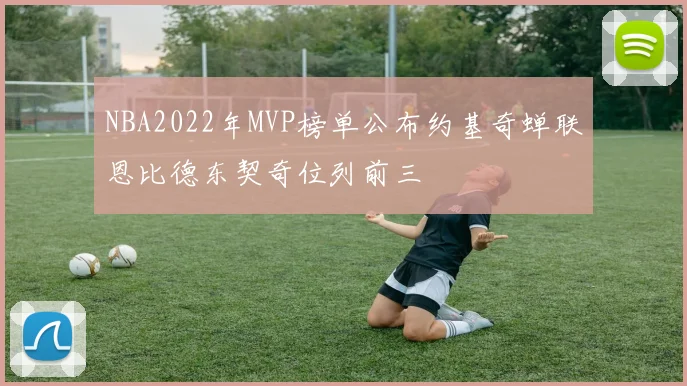 NBA2022年MVP榜单公布约基奇蝉联恩比德东契奇位列前三