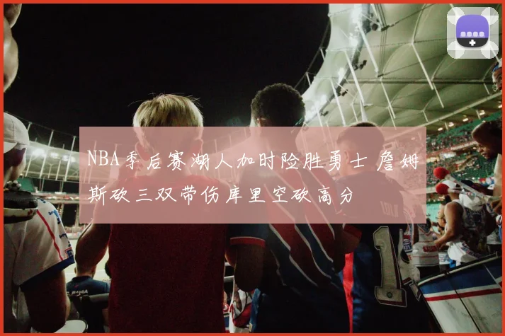 NBA季后赛湖人加时险胜勇士 詹姆斯砍三双带伤库里空砍高分