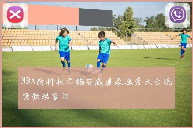 NBA新科状元锡安威廉森选秀大会现场激动落泪