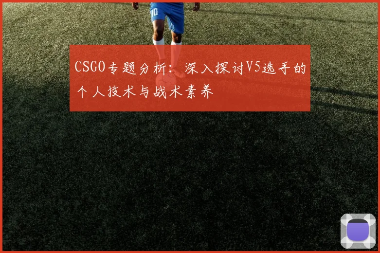 CSGO专题分析:深入探讨V5选手的个人技术与战术素养