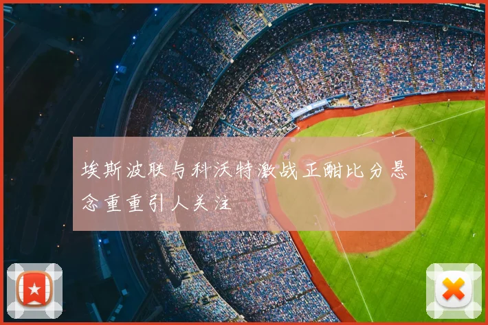 埃斯波联与科沃特激战正酣比分悬念重重引人关注