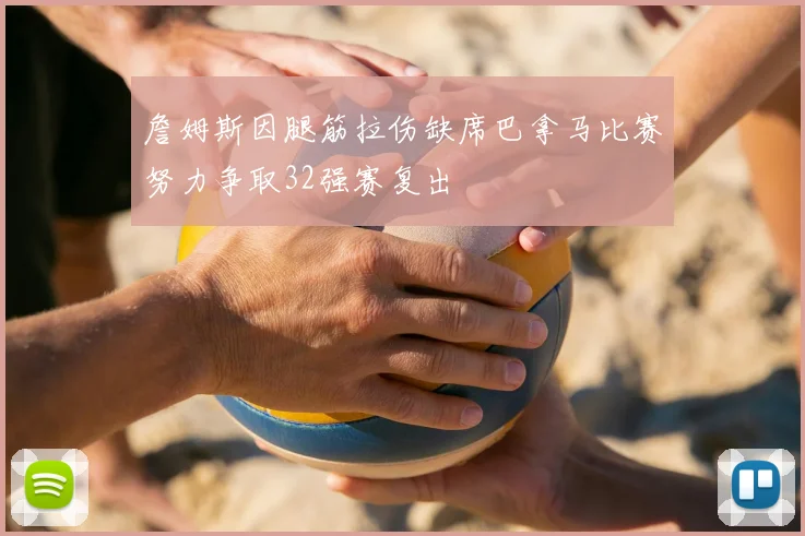 詹姆斯因腿筋拉伤缺席巴拿马比赛努力争取32强赛复出