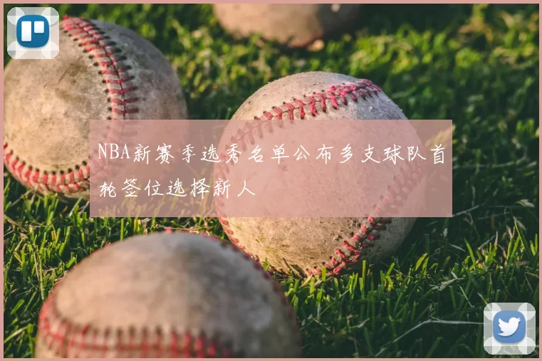 NBA新赛季选秀名单公布多支球队首轮签位选择新人