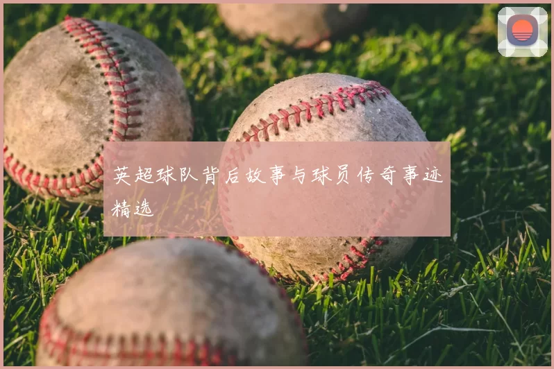 英超球队背后故事与球员传奇事迹精选