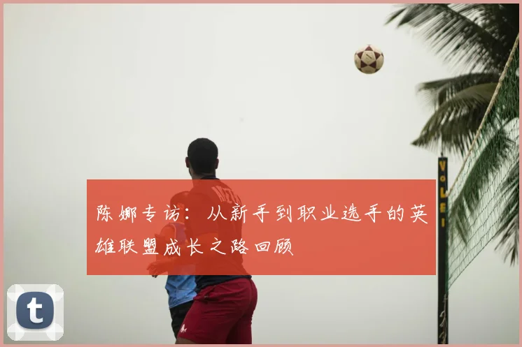 陈娜专访:从新手到职业选手的英雄联盟成长之路回顾
