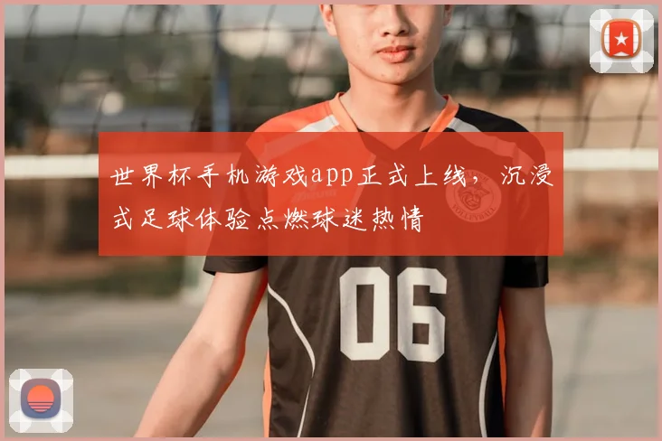 世界杯手机游戏app正式上线,沉浸式足球体验点燃球迷热情