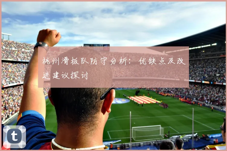 杭州滑板队防守分析:优缺点及改进建议探讨
