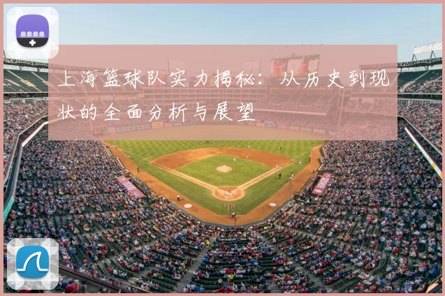 上海篮球队实力揭秘：从历史到现状的全面分析与展望